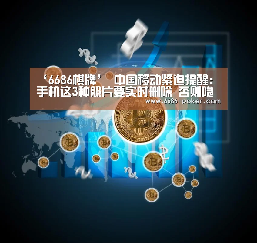 ‘6686棋牌’
中国移动紧迫提醒：手机这3种照片要实时删除
